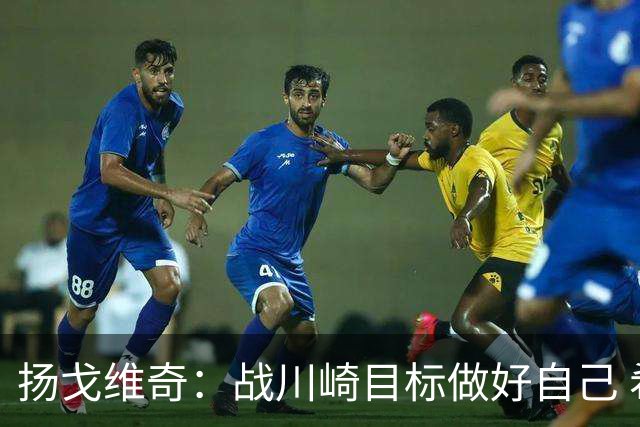 扬戈维奇：战川崎目标做好自己 希望小伙子放开踢